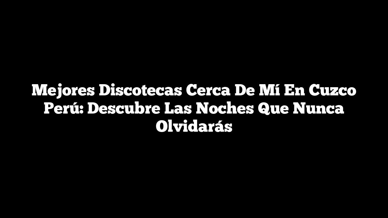 Mejores Discotecas Cerca de Mí En Cuzco Perú: Descubre Las Noches Que Nunca Olvidarás