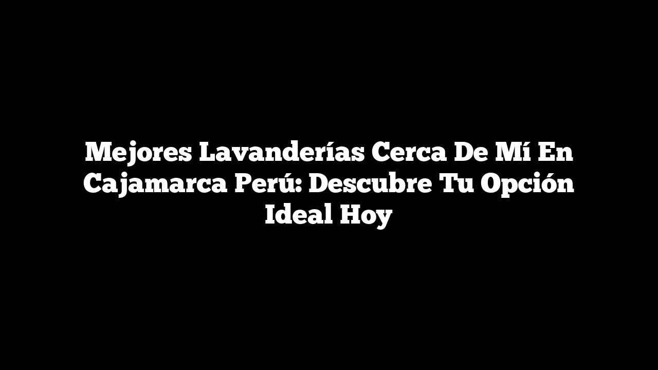 Mejores Lavanderías Cerca de Mí En Cajamarca Perú: Descubre Tu Opción Ideal Hoy