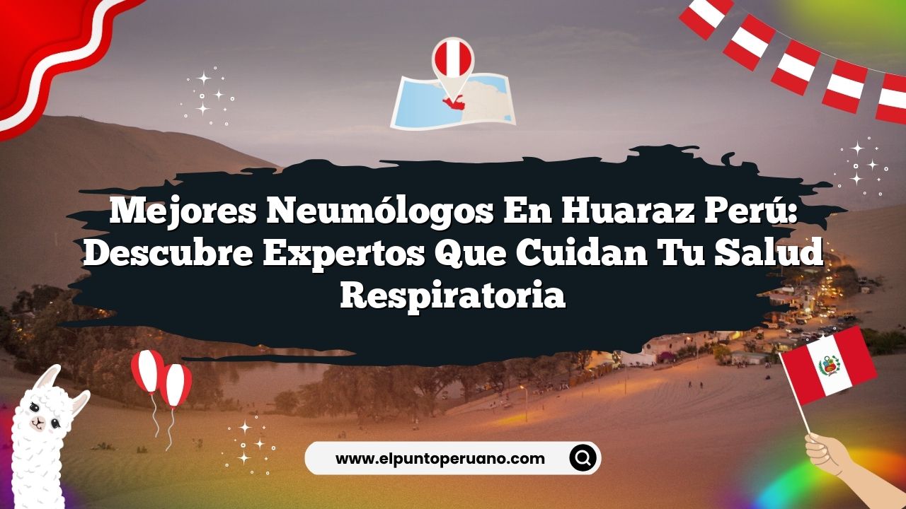 Mejores Neumólogos En Huaraz Perú: Descubre Expertos Que Cuidan Tu Salud Respiratoria